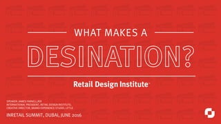SPEAKER: JAMES FARNELL,RDI 
INTERNATIONAL PRESIDENT, RETAIL DESIGN INSTITUTE;
CREATIVE DIRECTOR, BRAND EXPERIENCE STUDIO, LITTLE
INRETAIL SUMMIT, DUBAI, JUNE 2016
WHAT MAKES A
How designers and retailers can harness the power of
design to differentiate their offer through engaging with
customers in more meaningful ways.
 