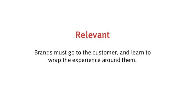 Relevant
Brands must go to the customer, and learn to
wrap the experience around them.
 