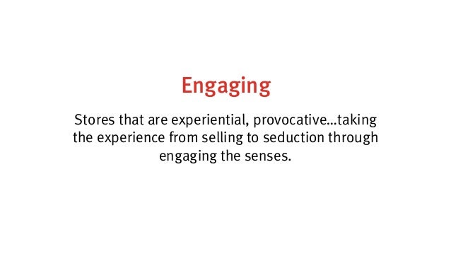 Engaging
Stores that are experiential, provocative…taking
the experience from selling to seduction through
engaging the se...