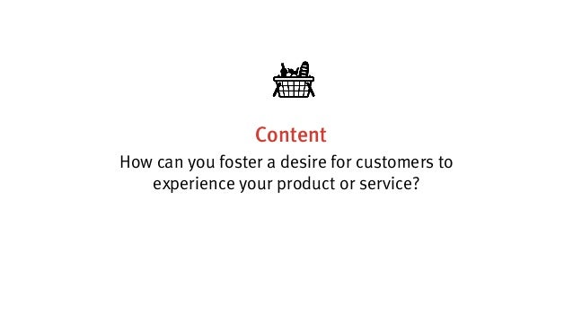Content
How can you foster a desire for customers to
experience your product or service?
 