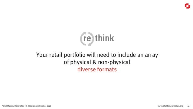 www.retaildesigninstitute.org 46What Makes a Destination? © Retail Design Institute 2016
Your retail portfolio will need t...
