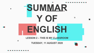 LESSON 2 – THIS IS MY CLASSROOM
SUMMAR
Y OF
ENGLISH
TUESDAY, 11 AUGUST 2020
 