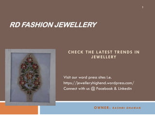 RD FASHION JEWELLERY
Visit our word press sites i.e.
https://jewelleryhighend.wordpress.com/
Connect with us @ Facebook & Linkedin
OWNER: R A S H M I D H AWA N
CHECK THE LATEST TRENDS IN
JEWELLERY
1
 