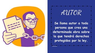 AUTOR
Se llama autor a toda
persona que crea una
determinada obra sobre
la que tendrá derechos
protegidos por la ley.
 