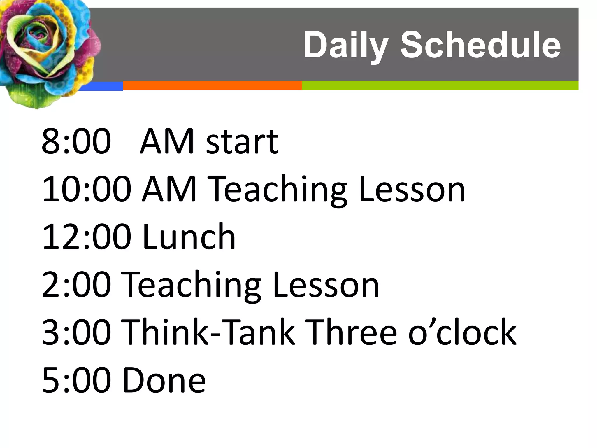 Daily Schedule
8:00 AM start
10:00 AM Teaching Lesson
12:00 Lunch
2:00 Teaching Lesson
3:00 Think-Tank Three o’clock
5:00 Done
 