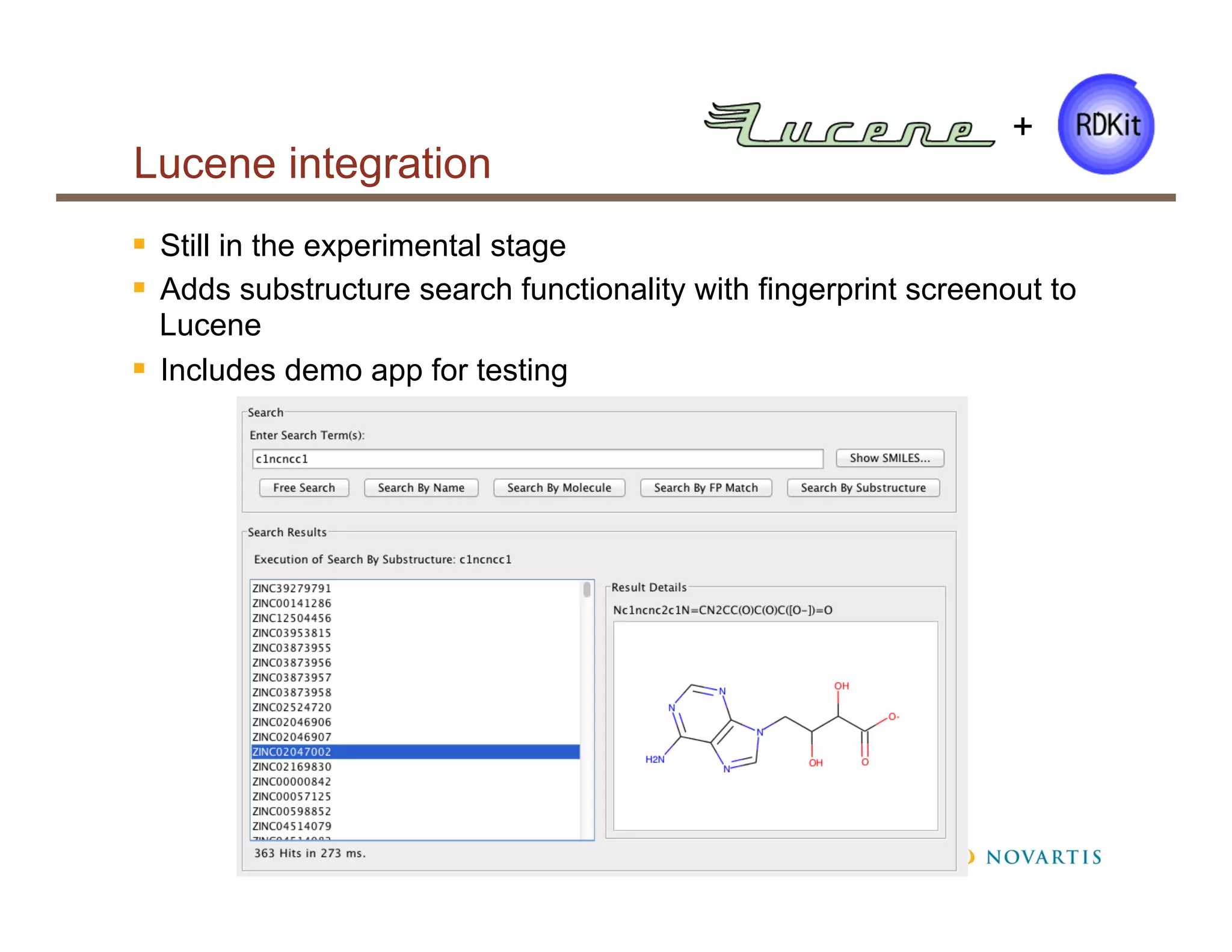 Lucene integration
§  Still in the experimental stage
§  Adds substructure search functionality with fingerprint screenout to
Lucene
§  Includes demo app for testing
+
 