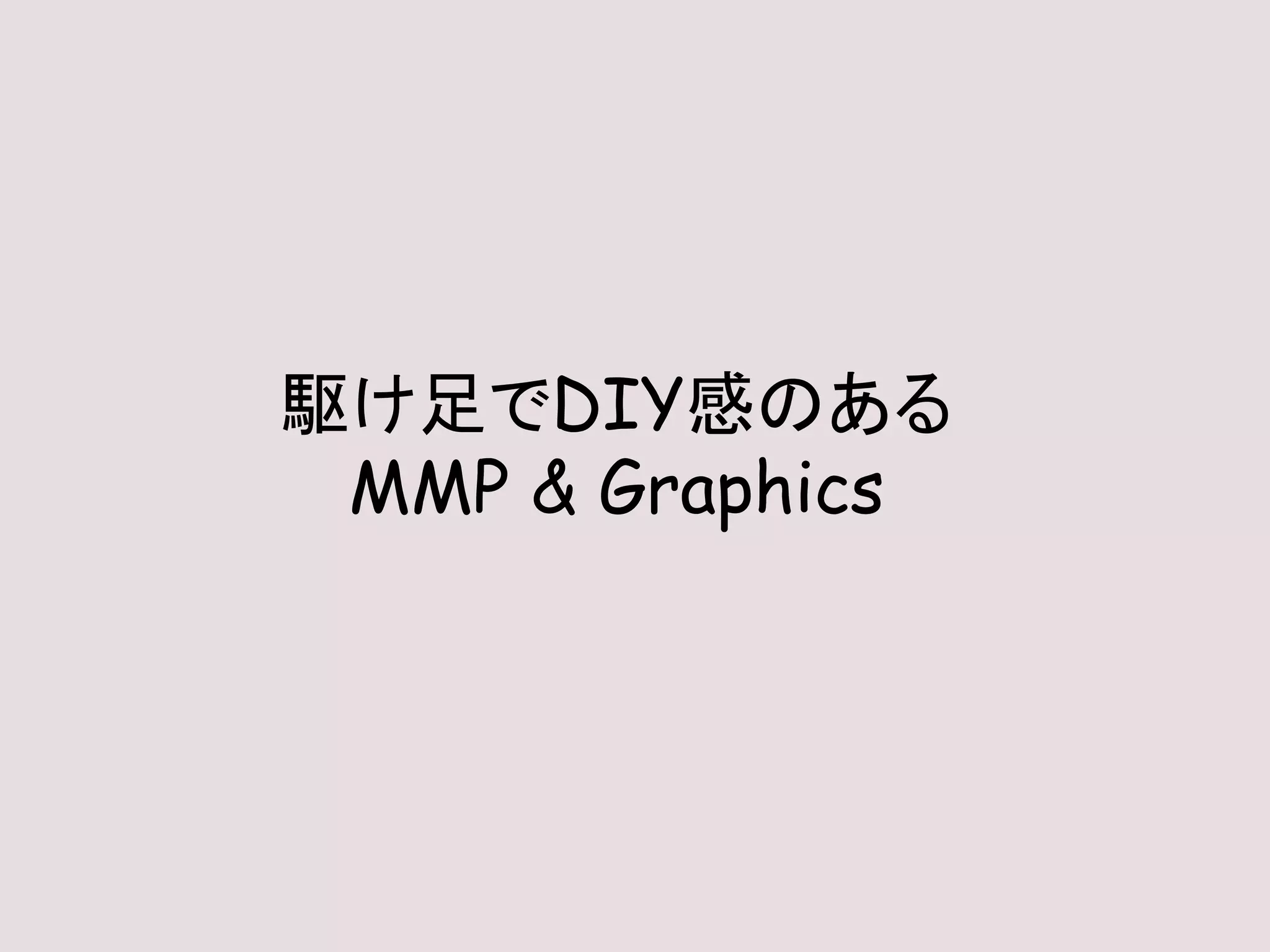 駆け足でDIY感のある
MMP & Graphics
 