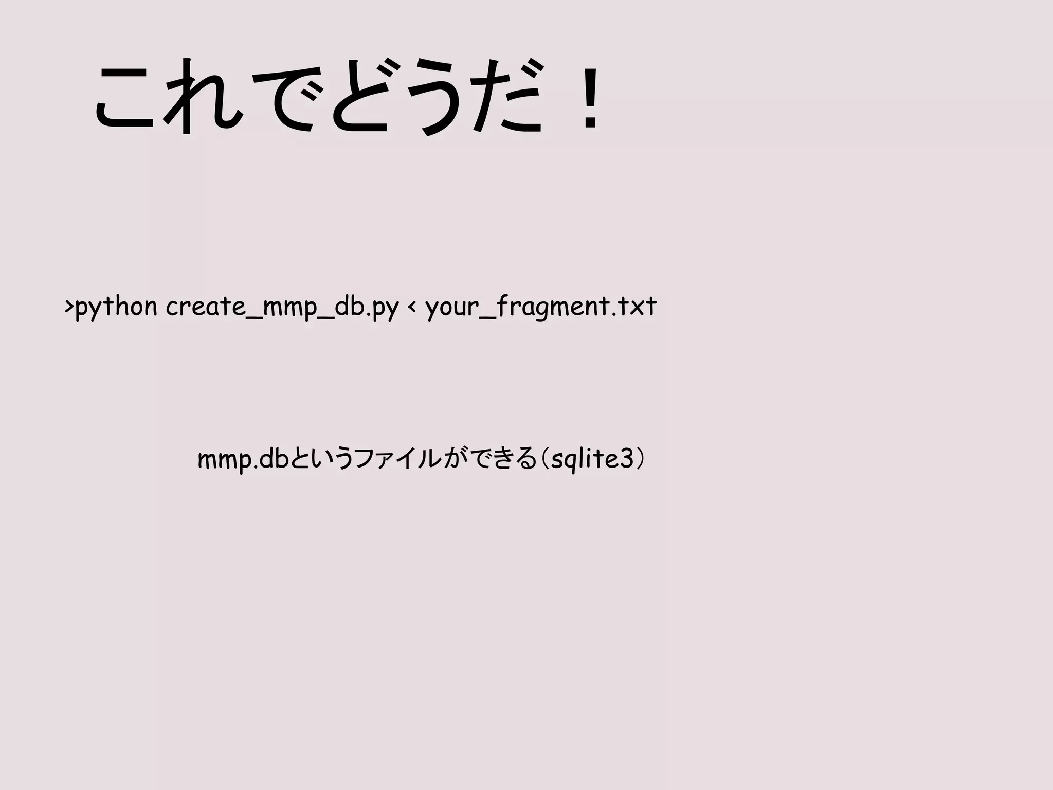 >python create_mmp_db.py < your_fragment.txt
これでどうだ！
mmp.dbというファイルができる（sqlite3）
 