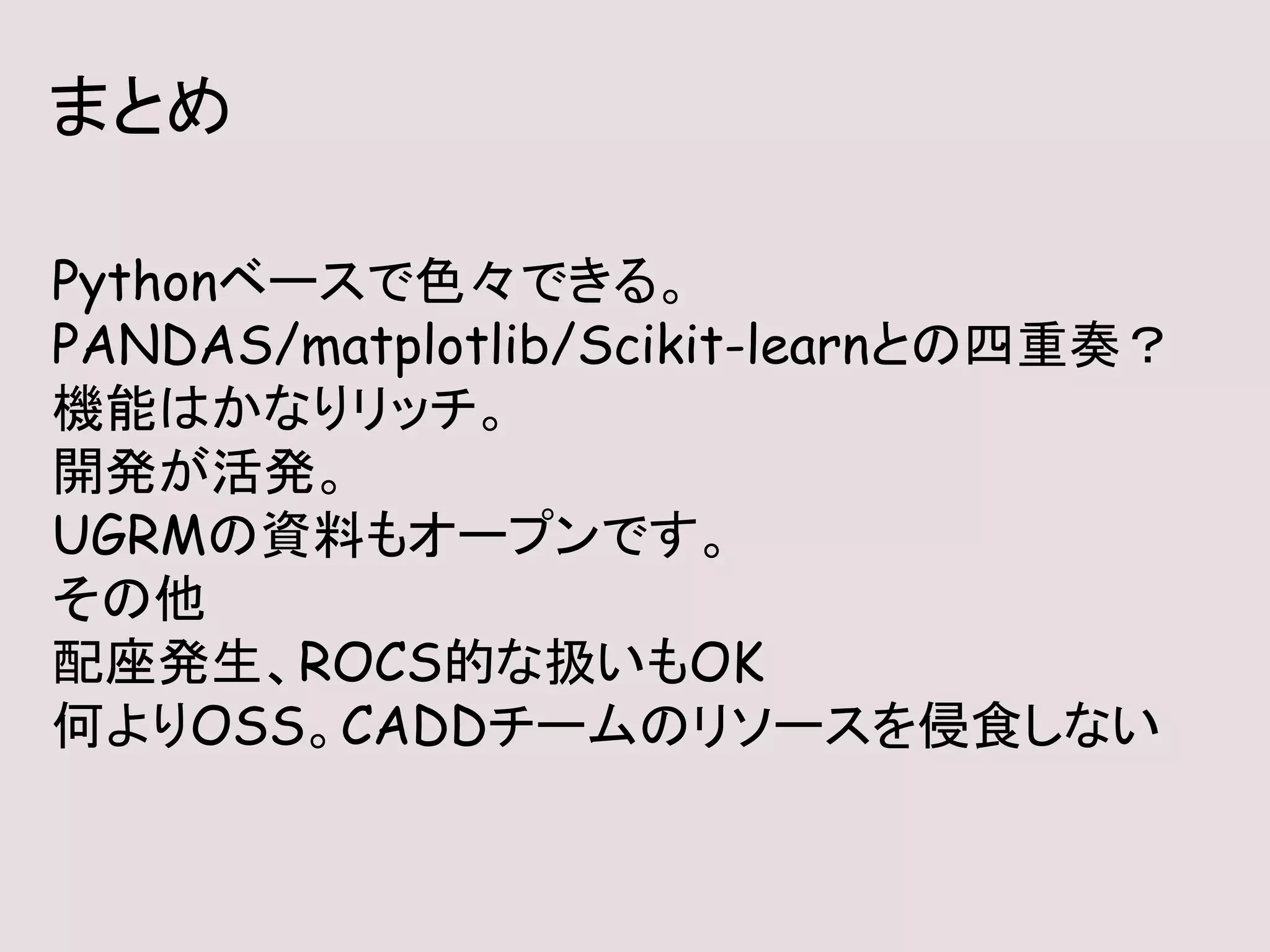 まとめ
Pythonベースで色々できる。
PANDAS/matplotlib/Scikit-learnとの四重奏？
機能はかなりリッチ。
開発が活発。
UGRMの資料もオープンです。
その他
配座発生、ROCS的な扱いもOK
何よりOSS。CADDチームのリソースを侵食しない
 
