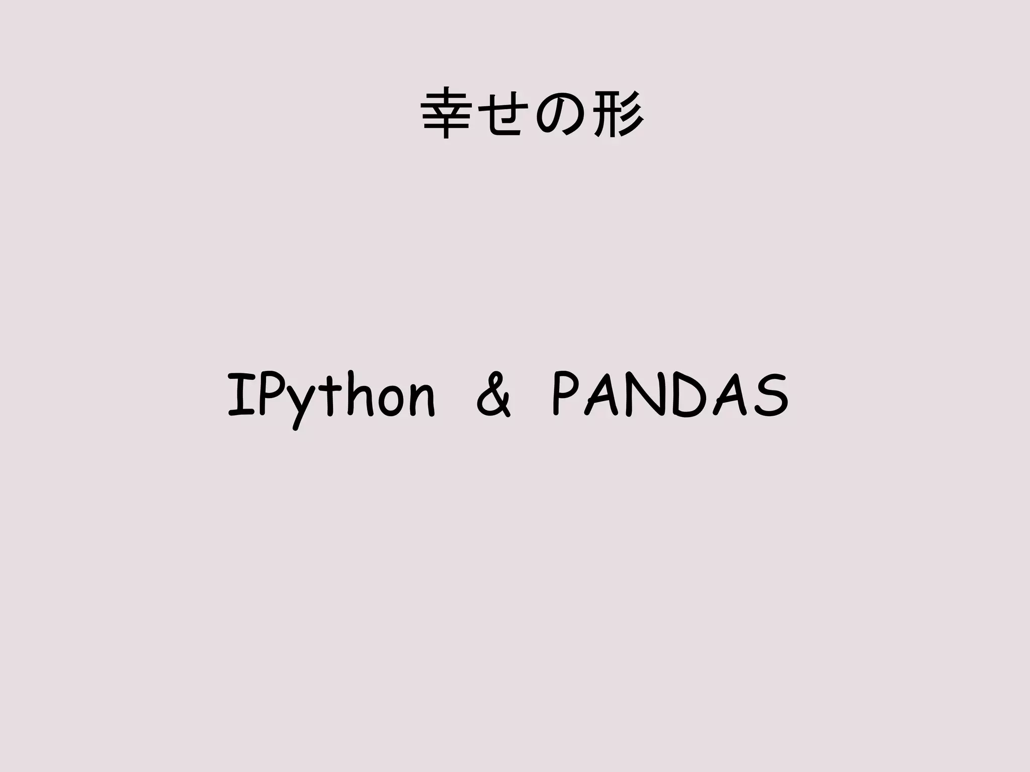 IPython & PANDAS
幸せの形
 