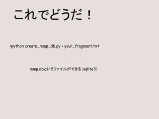 >python create_mmp_db.py < your_fragment.txt
これでどうだ！
mmp.dbというファイルができる（sqlite3）
 