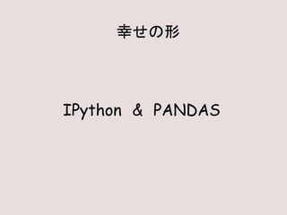 IPython & PANDAS
幸せの形
 