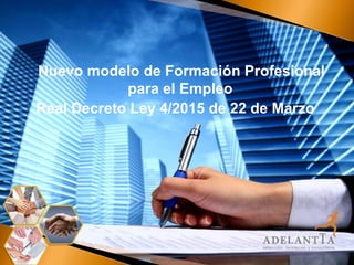 Nuevo modelo de Formación Profesional para el Empleo
(Real Decreto Ley 4/2015 22 de Marzo)
Nuevo modelo de Formación Profesional
para el Empleo
Real Decreto Ley 4/2015 de 22 de Marzo
 