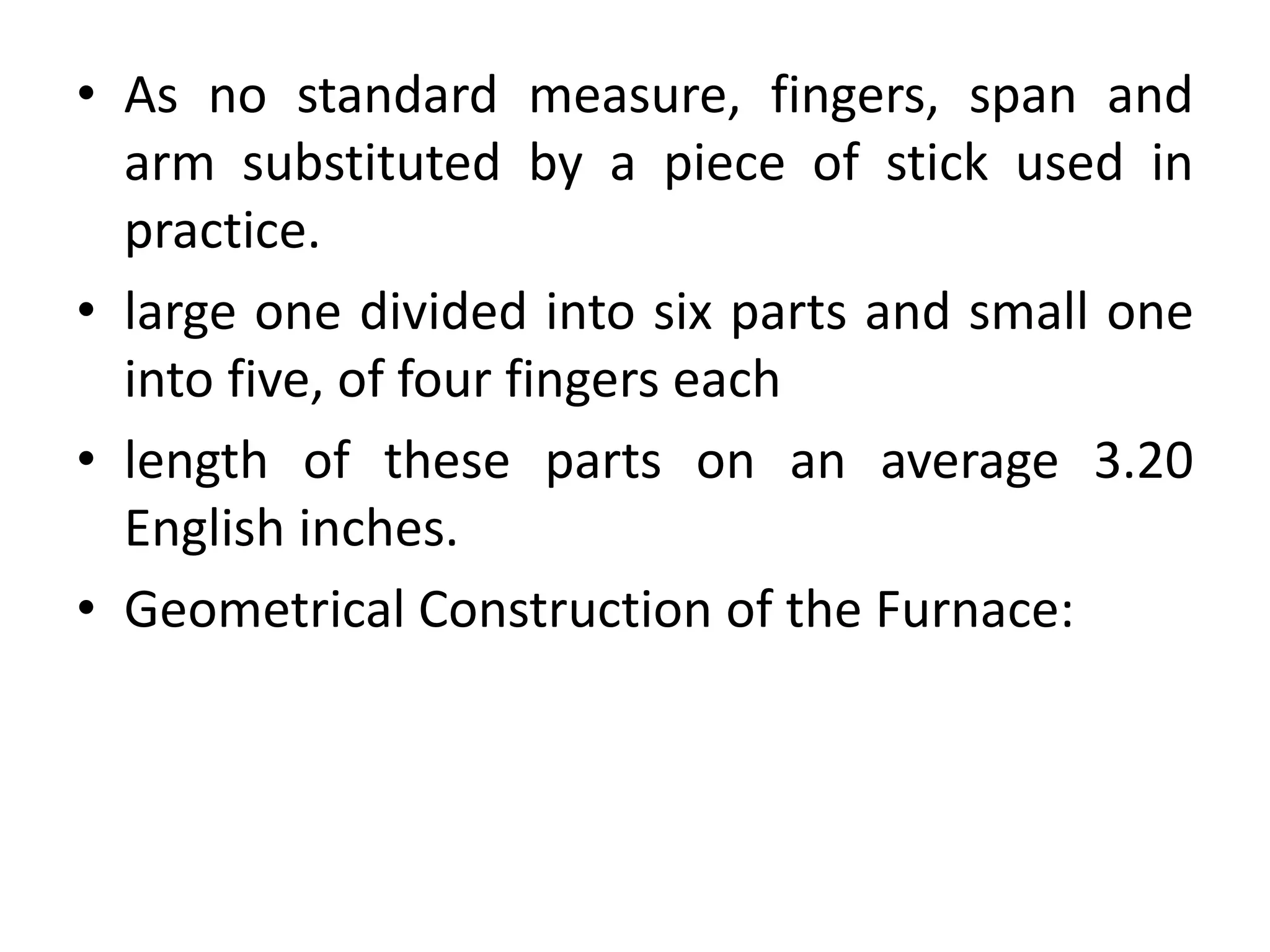 • As no standard measure, fingers, span and
arm substituted by a piece of stick used in
practice.
• large one divided into six parts and small one
into five, of four fingers each
• length of these parts on an average 3.20
English inches.
• Geometrical Construction of the Furnace:
 