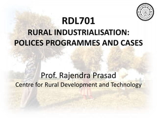 RDL701
RURAL INDUSTRIALISATION:
POLICES PROGRAMMES AND CASES
Prof. Rajendra Prasad
Centre for Rural Development and Technology
 