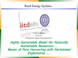 Rural Energy Systems 
P M V Subbarao 
Professor 
Mechanical Engineering Department 
Highly Sustainable Model for Naturally 
Sustainable Resources….. 
Means of Pure Harvesting with No/minimal 
Exploitation …… 
 