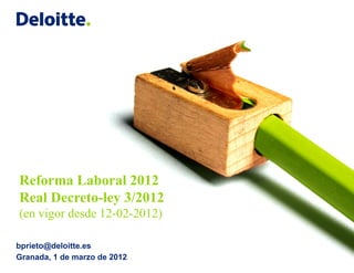 Reforma Laboral 2012
Real Decreto-ley 3/2012
(en vigor desde 12-02-2012)

bprieto@deloitte.es
Granada, 1 de marzo de 2012
 