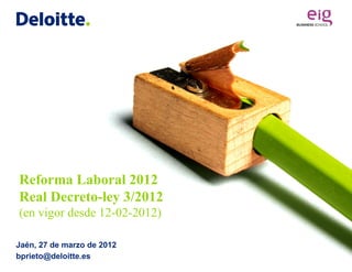 Reforma Laboral 2012
Real Decreto-ley 3/2012
(en vigor desde 12-02-2012)

Jaén, 27 de marzo de 2012
bprieto@deloitte.es
 