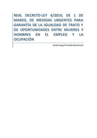 REAL DECRETO-LEY 6/2019, DE 1 DE
MARZO, DE MEDIDAS URGENTES PARA
GARANTÍA DE LA IGUALDAD DE TRATO Y
DE OPORTUNIDADES ENTRE MUJERES Y
HOMBRES EN EL EMPLEO Y LA
OCUPACIÓN
CarlosHugo Preciado Domènech
 