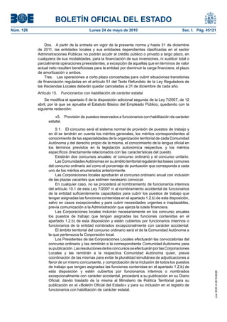 BOLETÍN OFICIAL DEL ESTADO
Núm. 126                                   Lunes 24 de mayo de 2010                                Sec. I. Pág. 45121


               Dos. A partir de la entrada en vigor de la presente norma y hasta 31 de diciembre
           de 2011, las entidades locales y sus entidades dependientes clasificadas en el sector
           Administraciones Públicas no podrán acudir al crédito público o privado a largo plazo, en
           cualquiera de sus modalidades, para la financiación de sus inversiones, ni sustituir total o
           parcialmente operaciones preexistentes, a excepción de aquellas que en términos de valor
           actual neto resulten beneficiosas para la entidad por disminuir la carga financiera, el plazo
           de amortización o ambos.
               Tres. Las operaciones a corto plazo concertadas para cubrir situaciones transitorias
           de financiación reguladas en el artículo 51 del Texto Refundido de la Ley Reguladora de
           las Haciendas Locales deberán quedar canceladas a 31 de diciembre de cada año.
           Artículo 15.   Funcionarios con habilitación de carácter estatal.
               Se modifica el apartado 5 de la disposición adicional segunda de la Ley 7/2007, de 12
           abril, por la que se aprueba el Estatuto Básico del Empleado Público, quedando con la
           siguiente redacción:

                     «5. Provisión de puestos reservados a funcionarios con habilitación de carácter
                 estatal.

                     5.1. El concurso será el sistema normal de provisión de puestos de trabajo y
                 en él se tendrán en cuenta los méritos generales, los méritos correspondientes al
                 conocimiento de las especialidades de la organización territorial de cada Comunidad
                 Autónoma y del derecho propio de la misma, el conocimiento de la lengua oficial en
                 los términos previstos en la legislación autonómica respectiva, y los méritos
                 específicos directamente relacionados con las características del puesto.
                     Existirán dos concursos anuales: el concurso ordinario y el concurso unitario.
                     Las Comunidades Autónomas en su ámbito territorial regularán las bases comunes
                 del concurso ordinario así como el porcentaje de puntuación que corresponda a cada
                 uno de los méritos enumerados anteriormente.
                     Las Corporaciones locales aprobarán el concurso ordinario anual con inclusión
                 de las plazas vacantes que estimen necesario convocar.
                     En cualquier caso, no se procederá al nombramiento de funcionarios interinos
                 del artículo 10.1 de esta Ley 7/2007 ni al nombramiento accidental de funcionarios
                 de la entidad suficientemente capacitados para cubrir los puestos de trabajo que
                 tengan asignadas las funciones contenidas en el apartado 1.2.b) de esta disposición,
                 salvo en casos excepcionales y para cubrir necesidades urgentes e inaplazables,
                 previa comunicación a la Administración que ejerza la tutela financiera.
                     Las Corporaciones locales incluirán necesariamente en los concurso anuales
                 los puestos de trabajo que tengan asignadas las funciones contenidas en el
                 apartado 1.2.b) de esta disposición y estén cubiertos por funcionarios interinos o
                 funcionarios de la entidad nombrados excepcionalmente con carácter accidental.
                     El ámbito territorial del concurso ordinario será el de la Comunidad Autónoma a
                 la que pertenezca la Corporación local.
                     Los Presidentes de las Corporaciones Locales efectuarán las convocatorias del
                 concurso ordinario y las remitirán a la correspondiente Comunidad Autónoma para
                 su publicación. Las resoluciones de los concursos se efectuarán por las Corporaciones
                 Locales y las remitirán a la respectiva Comunidad Autónoma quien, previa
                 coordinación de las mismas para evitar la pluralidad simultánea de adjudicaciones a
                 favor de un mismo concursante, y comprobación de la inclusión de todos los puestos
                 de trabajo que tengan asignadas las funciones contenidas en el apartado 1.2.b) de
                 esta disposición y estén cubiertos por funcionarios interinos o nombrados
                                                                                                                    cve: BOE-A-2010-8228




                 excepcionalmente con carácter accidental, procederá a su publicación en su Diario
                 Oficial, dando traslado de la misma al Ministerio de Política Territorial para su
                 publicación en el «Boletín Oficial del Estado» y para su inclusión en el registro de
                 funcionarios con habilitación de carácter estatal.
 
