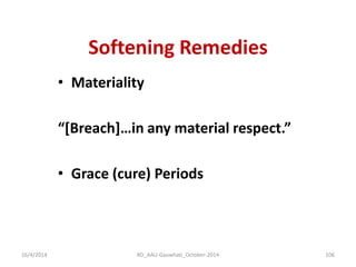 Softening Remedies 
•Materiality 
“[Breach]…in any material respect.” 
•Grace (cure) Periods 
16/4/2014 
106 
RD_AAU-Gauwhati_October-2014  