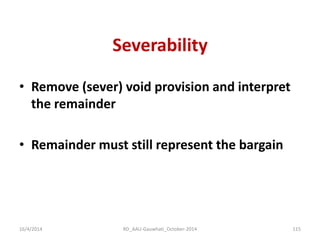 Severability 
•Remove (sever) void provision and interpret the remainder 
•Remainder must still represent the bargain 
16/4/2014 
115 
RD_AAU-Gauwhati_October-2014  
