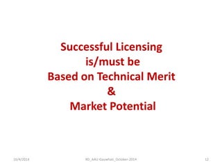 16/4/2014 
RD_AAU-Gauwhati_October-2014 
12 
Successful Licensing 
is/must be 
Based on Technical Merit 
& 
Market Potential  