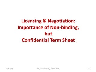 16/4/2014 
RD_AAU-Gauwhati_October-2014 
43 
Licensing & Negotiation: Importance of Non-binding, but 
Confidential Term Sheet  