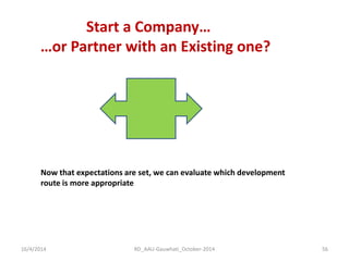 Start a Company… …or Partner with an Existing one? 
Now that expectations are set, we can evaluate which development route is more appropriate 
16/4/2014 
56 
RD_AAU-Gauwhati_October-2014  