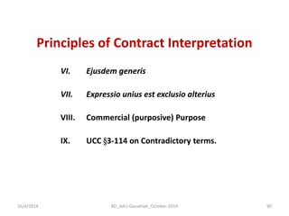 Principles of Contract Interpretation 
VI.Ejusdem generis 
VII.Expressio unius est exclusio alterius 
VIII.Commercial (purposive) Purpose 
IX.UCC §3-114 on Contradictory terms. 
16/4/2014 
90 
RD_AAU-Gauwhati_October-2014  