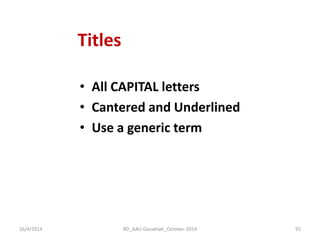 Titles 
•All CAPITAL letters 
•Cantered and Underlined 
•Use a generic term 
16/4/2014 
92 
RD_AAU-Gauwhati_October-2014  