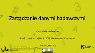 Zarządzanie danymi badawczymi
Marta Hoffman-Sommer
Platforma Otwartej Nauki, ICM, Uniwersytet Warszawski
Warszawa, 11.12.2015
 