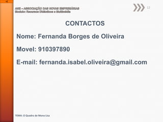 12

CONTACTOS

Nome: Fernanda Borges de Oliveira
Movel: 910397890

E-mail: fernanda.isabel.oliveira@gmail.com

TEMA: O Quadro de Mona Lisa

 