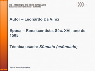 3

Autor – Leonardo Da Vinci
Época – Renascentista, Séc. XVI, ano de
1505
Técnica usada: Sfumato (esfumado)

TEMA: O Quadro de Mona Lisa

 