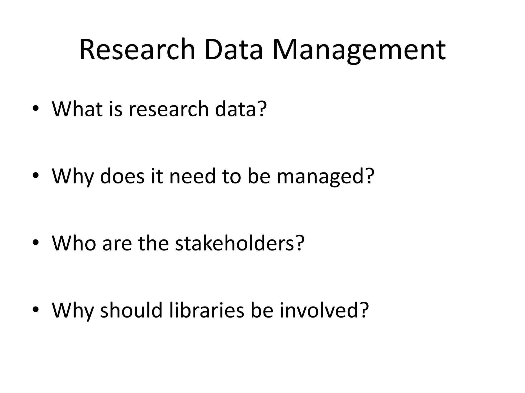 Research Data Management 
• What is research data? 
• Why does it need to be managed? 
• Who are the stakeholders? 
• Why should libraries be involved? 
 