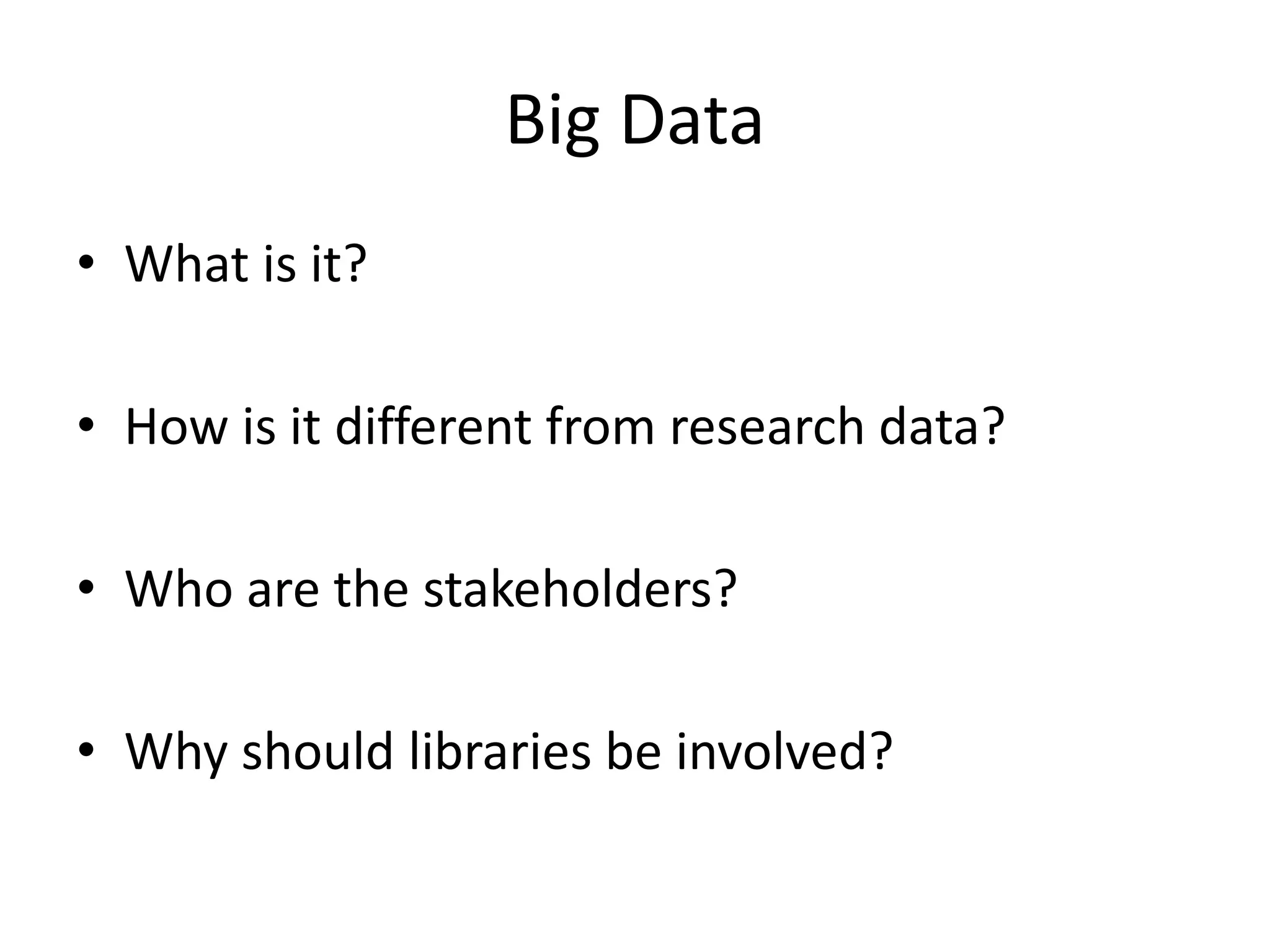 Big Data 
• What is it? 
• How is it different from research data? 
• Who are the stakeholders? 
• Why should libraries be involved? 
 