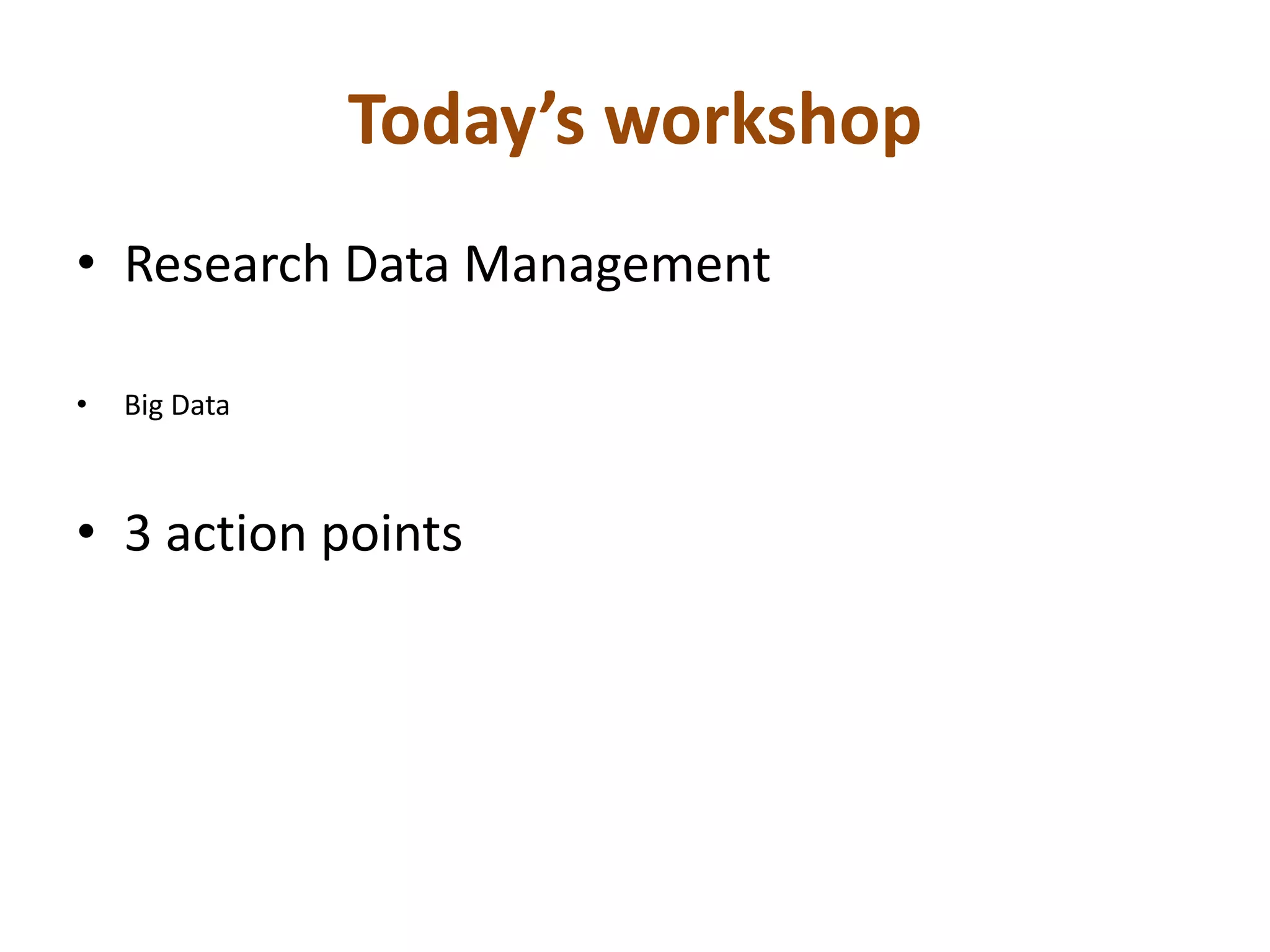 Today’s workshop 
• Research Data Management 
• Big Data 
• 3 action points 
 