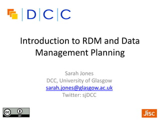 Introduction to RDM and Data
Management Planning
Sarah Jones
DCC, University of Glasgow
sarah.jones@glasgow.ac.uk
Twitter: sjDCC
 