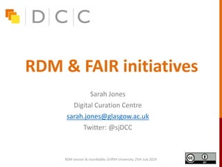 RDM & FAIR initiatives
Sarah Jones
Digital Curation Centre
sarah.jones@glasgow.ac.uk
Twitter: @sjDCC
RDM session & roundtable, Griffith University, 25th July 2019
 