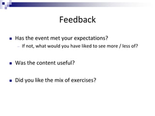Feedback
 Has the event met your expectations?
― If not, what would you have liked to see more / less of?
 Was the content useful?
 Did you like the mix of exercises?
 