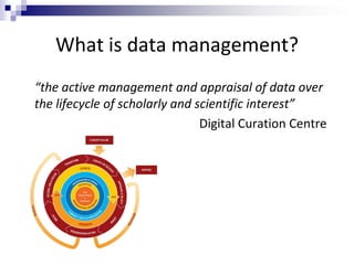 What is data management?
“the active management and appraisal of data over
the lifecycle of scholarly and scientific inter...