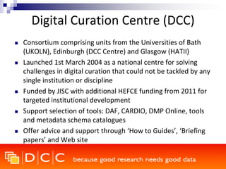 Digital Curation Centre (DCC)
 Consortium comprising units from the Universities of Bath
(UKOLN), Edinburgh (DCC Centre) ...