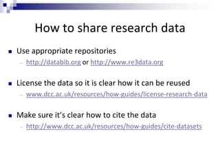 How to share research data
 Use appropriate repositories
― http://databib.org or http://www.re3data.org
 License the dat...
