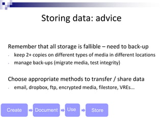 Storing data: advice
Remember that all storage is fallible – need to back-up
- keep 2+ copies on different types of media ...