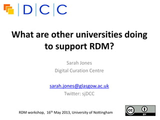 What are other universities doing
to support RDM?
Sarah Jones
Digital Curation Centre
sarah.jones@glasgow.ac.uk
Twitter: sjDCC
RDM workshop, 16th May 2013, University of Nottingham
 