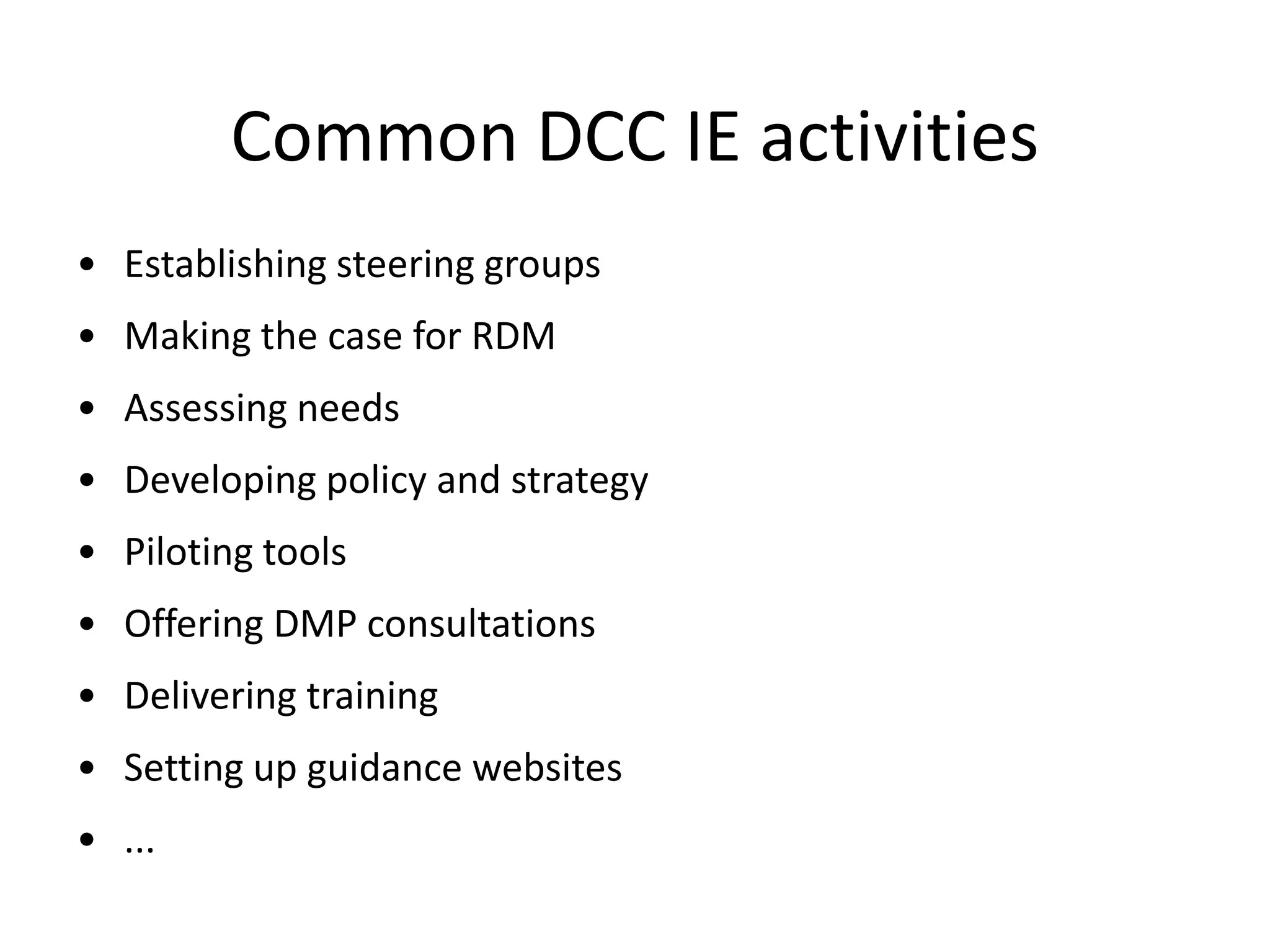 Common DCC IE activities
• Establishing steering groups
• Making the case for RDM
• Assessing needs
• Developing policy and strategy
• Piloting tools
• Offering DMP consultations
• Delivering training
• Setting up guidance websites
• ...
 