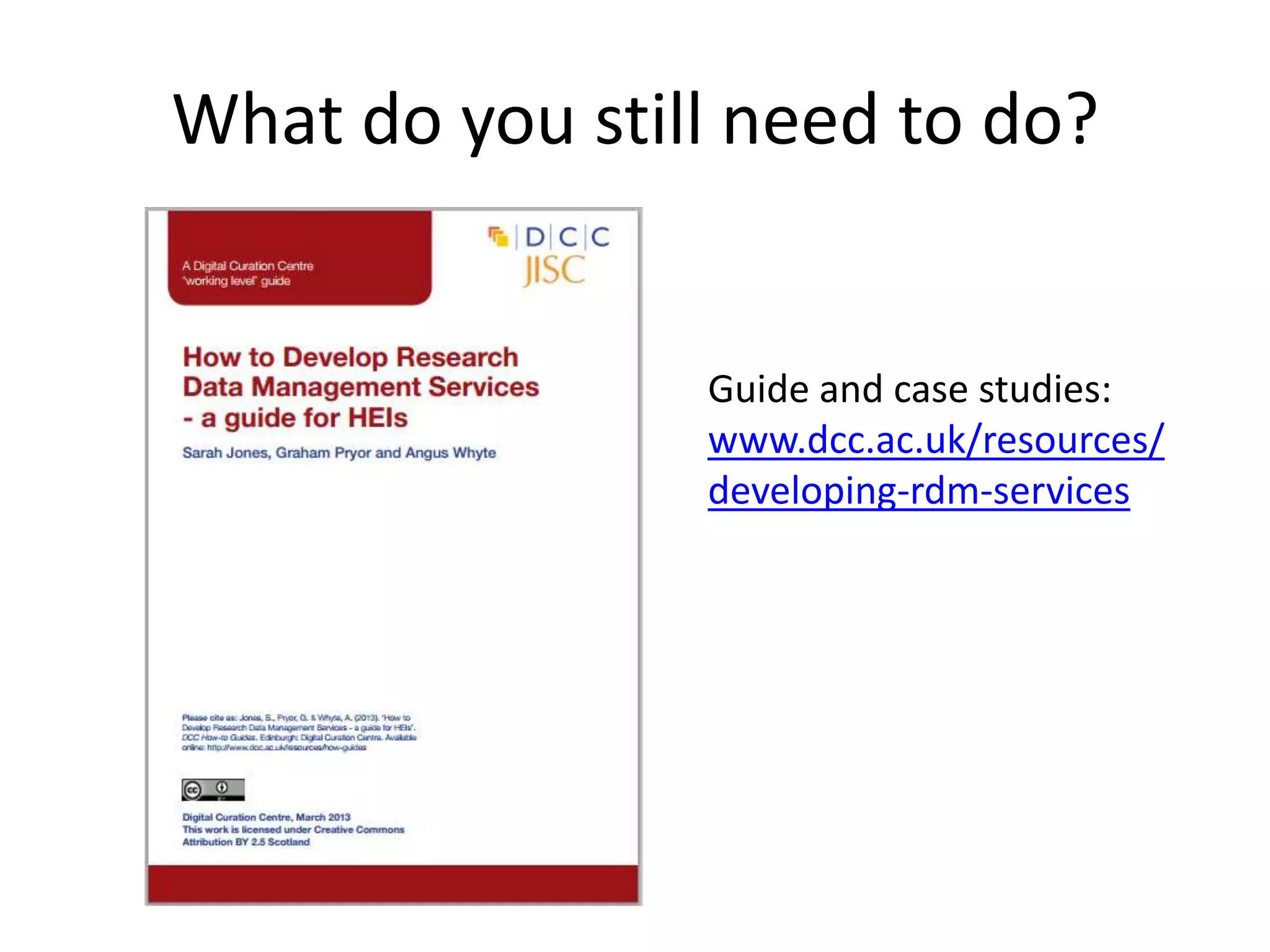 What do you still need to do?


                Guide and case studies:
                www.dcc.ac.uk/resources/
                developing-rdm-services
 