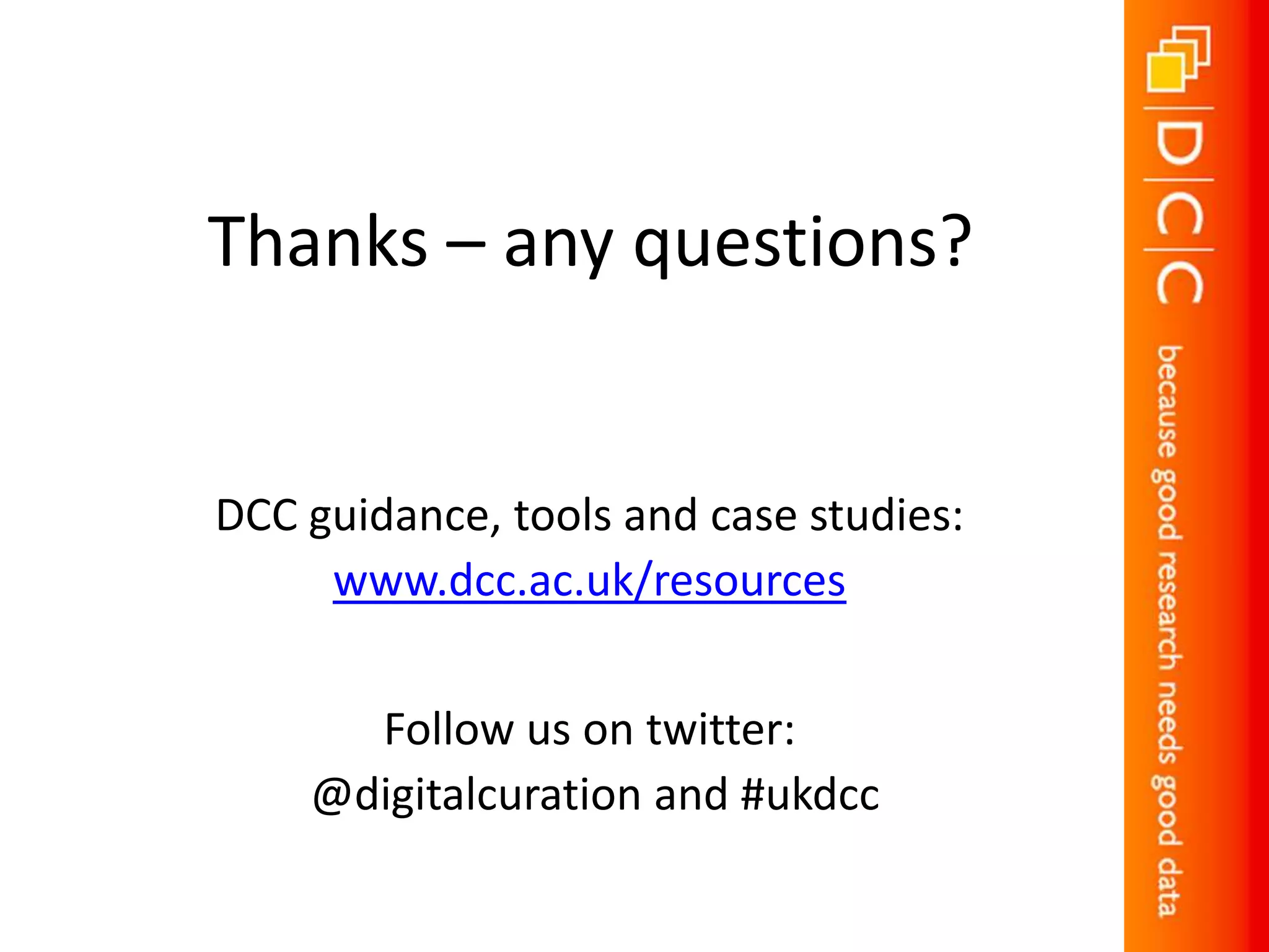 Thanks – any questions?


DCC guidance, tools and case studies:
     www.dcc.ac.uk/resources


      Follow us on twitter:
    @digitalcuration and #ukdcc
 