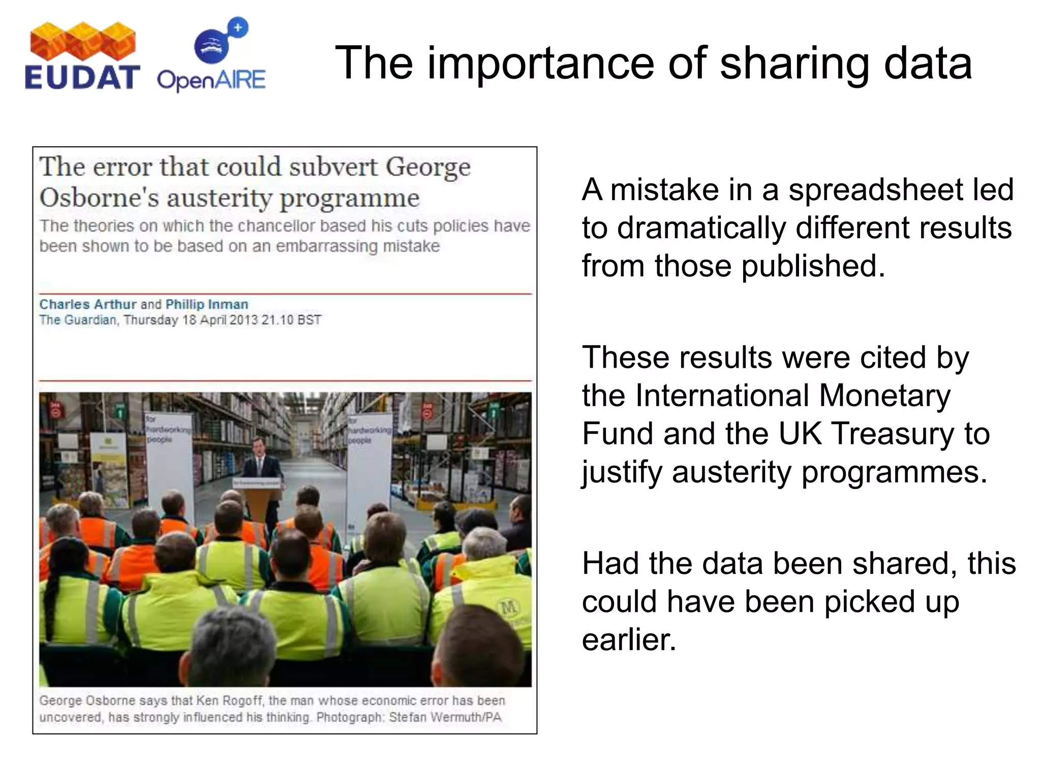 A mistake in a spreadsheet led
to dramatically different results
from those published.
These results were cited by
the International Monetary
Fund and the UK Treasury to
justify austerity programmes.
Had the data been shared, this
could have been picked up
earlier.
The importance of sharing data
 