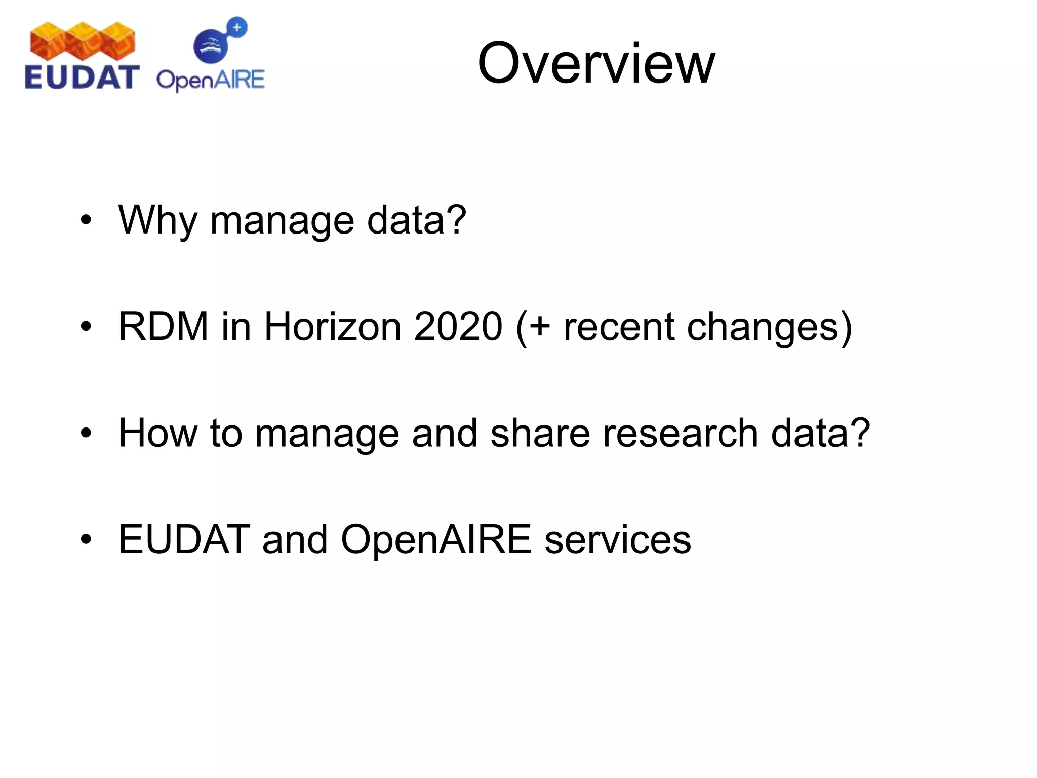 • Why manage data?
• RDM in Horizon 2020 (+ recent changes)
• How to manage and share research data?
• EUDAT and OpenAIRE services
Overview
 